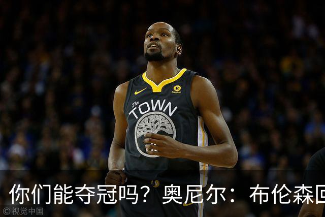 你们能夺冠吗？奥尼尔：布伦森回答时的眼神和科比一样