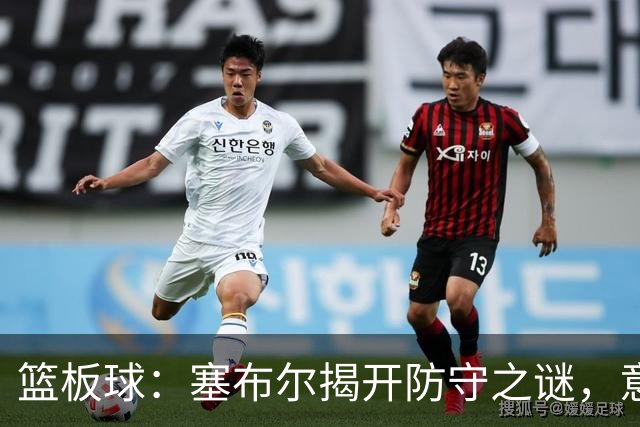 篮板球：塞布尔揭开防守之谜，意识才是关键