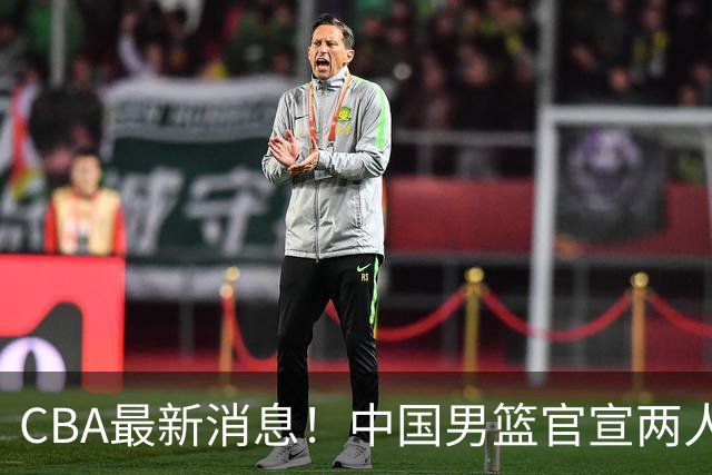 CBA最新消息！中国男篮官宣两人离队，篮协介入赵柏清签约调查，广东旧将加盟江苏